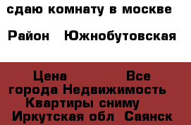 сдаю комнату в москве › Район ­ Южнобутовская › Цена ­ 14 500 - Все города Недвижимость » Квартиры сниму   . Иркутская обл.,Саянск г.